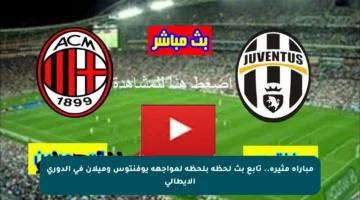 مباراة مثيرة.. تابع بث لحظة بلحظة لمواجهة يوفنتوس وميلان في الدوري الإيطالي